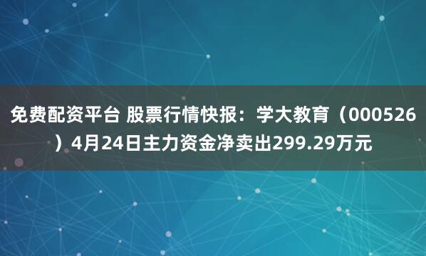 免费配资平台 股票行情快报：学大教育（000526）4月24日主力资金净卖出299.29万元