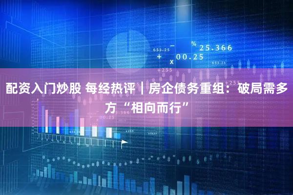 配资入门炒股 每经热评︱房企债务重组：破局需多方 “相向而行”
