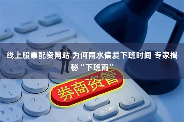 线上股票配资网站 为何雨水偏爱下班时间 专家揭秘“下班雨”