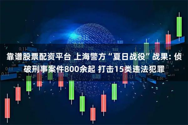 靠谱股票配资平台 上海警方“夏日战役”战果: 侦破刑事案件800余起 打击15类违法犯罪