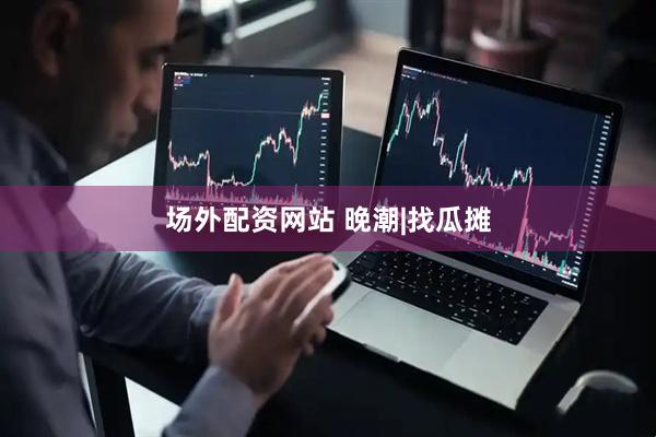 场外配资网站 晚潮|找瓜摊