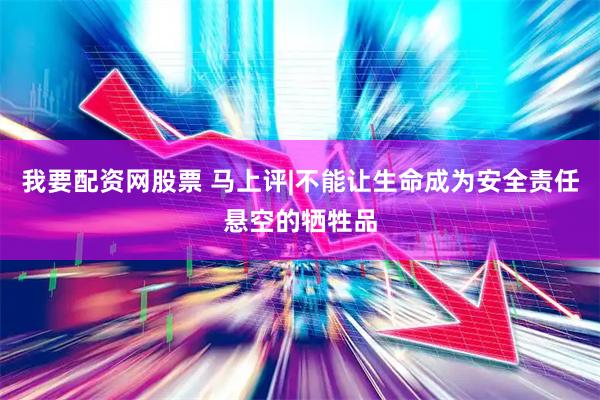 我要配资网股票 马上评|不能让生命成为安全责任悬空的牺牲品